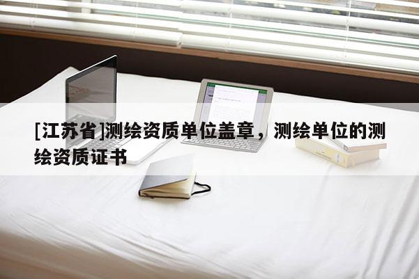 [江蘇省]測繪資質(zhì)單位蓋章，測繪單位的測繪資質(zhì)證書