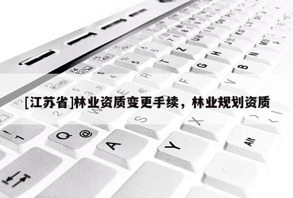 [江蘇省]林業(yè)資質(zhì)變更手續(xù)，林業(yè)規(guī)劃資質(zhì)