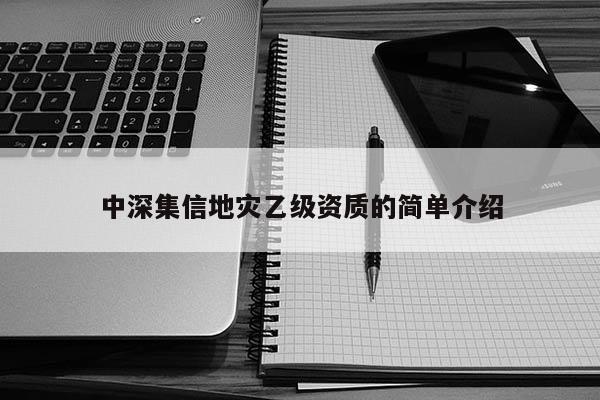 中深集信地災乙級資質的簡單介紹