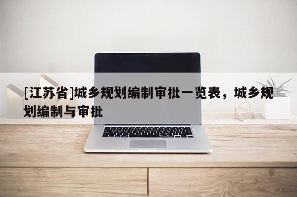[江蘇省]城鄉規劃編制審批一覽表，城鄉規劃編制與審批