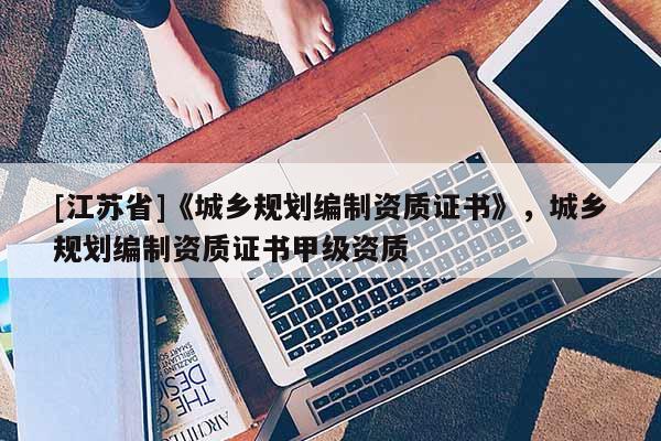 [江蘇省]《城鄉規劃編制資質證書》，城鄉規劃編制資質證書甲級資質