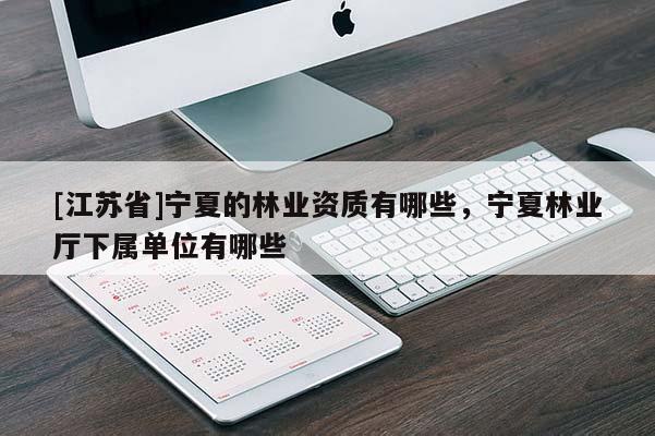 [江蘇省]寧夏的林業資質有哪些，寧夏林業廳下屬單位有哪些