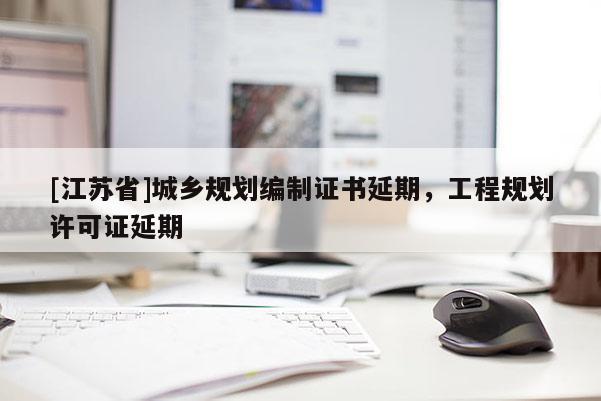 [江蘇省]城鄉規劃編制證書延期，工程規劃許可證延期
