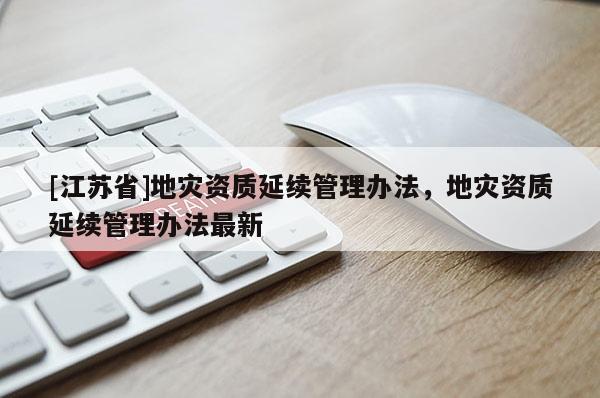 [江蘇省]地災資質延續管理辦法，地災資質延續管理辦法最新