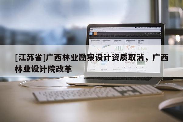 [江蘇省]廣西林業勘察設計資質取消，廣西林業設計院改革