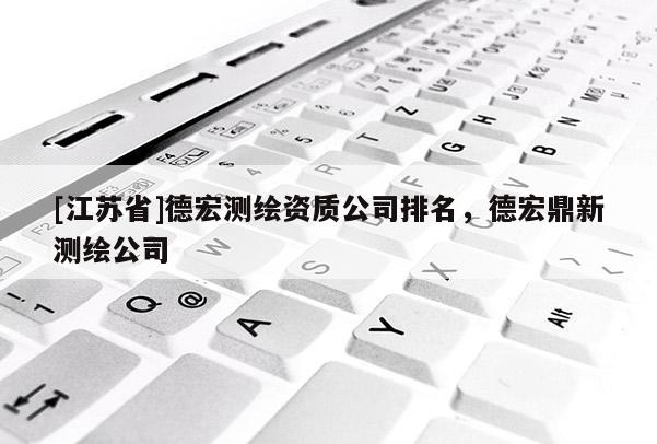 [江蘇省]德宏測繪資質公司排名，德宏鼎新測繪公司