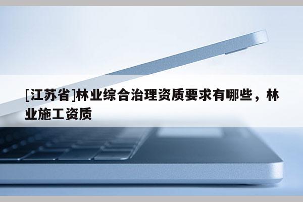 [江蘇省]林業綜合治理資質要求有哪些，林業施工資質