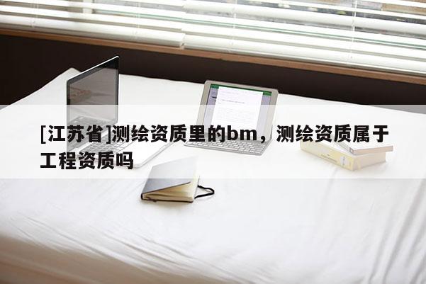 [江蘇省]測繪資質里的bm，測繪資質屬于工程資質嗎