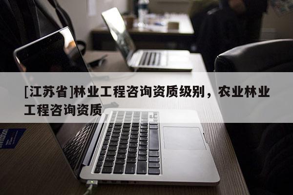 [江蘇省]林業(yè)工程咨詢資質(zhì)級(jí)別，農(nóng)業(yè)林業(yè)工程咨詢資質(zhì)