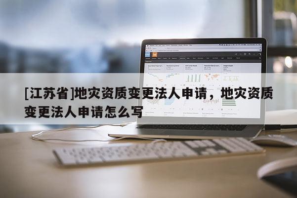 [江蘇省]地災資質變更法人申請，地災資質變更法人申請怎么寫