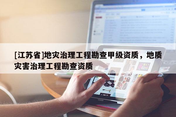 [江蘇省]地災治理工程勘查甲級資質，地質災害治理工程勘查資質