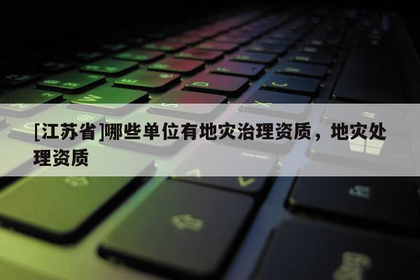 [江蘇省]哪些單位有地災(zāi)治理資質(zhì)，地災(zāi)處理資質(zhì)