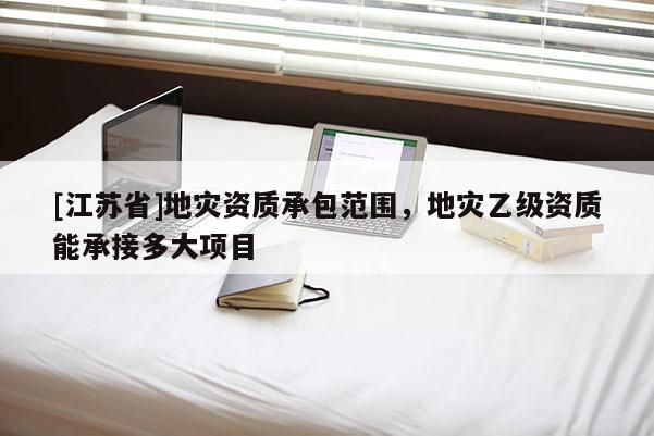 [江蘇省]地災資質承包范圍，地災乙級資質能承接多大項目