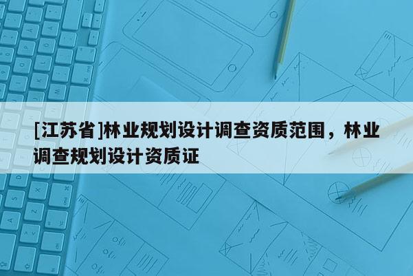 [江蘇省]林業(yè)規(guī)劃設(shè)計(jì)調(diào)查資質(zhì)范圍，林業(yè)調(diào)查規(guī)劃設(shè)計(jì)資質(zhì)證
