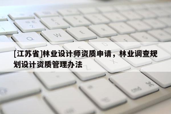 [江蘇省]林業(yè)設(shè)計(jì)師資質(zhì)申請(qǐng)，林業(yè)調(diào)查規(guī)劃設(shè)計(jì)資質(zhì)管理辦法