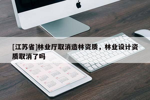 [江蘇省]林業廳取消造林資質，林業設計資質取消了嗎
