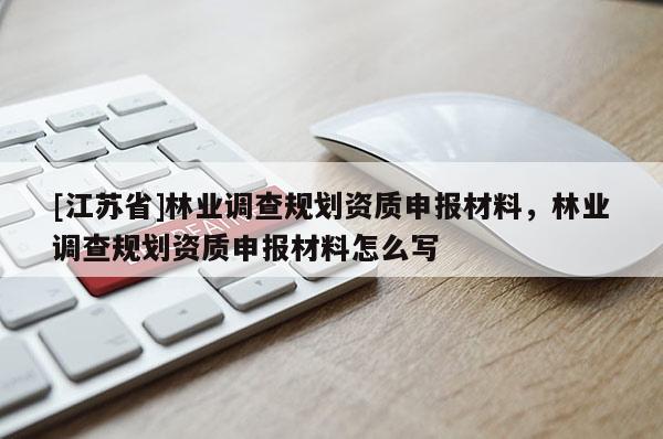 [江蘇省]林業調查規劃資質申報材料，林業調查規劃資質申報材料怎么寫