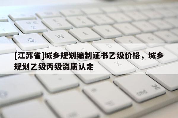[江蘇省]城鄉規劃編制證書乙級價格，城鄉規劃乙級丙級資質認定