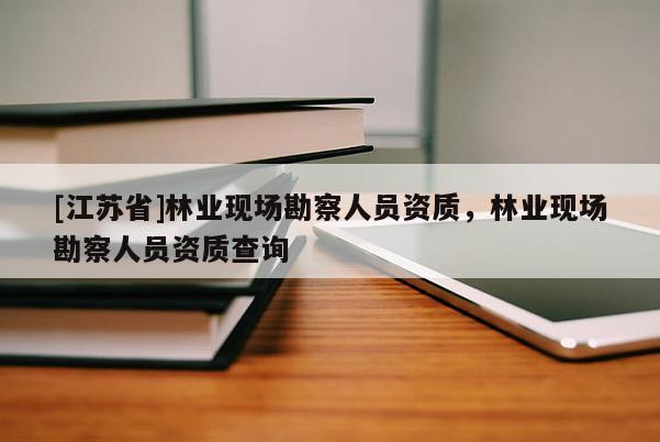 [江蘇省]林業現場勘察人員資質，林業現場勘察人員資質查詢