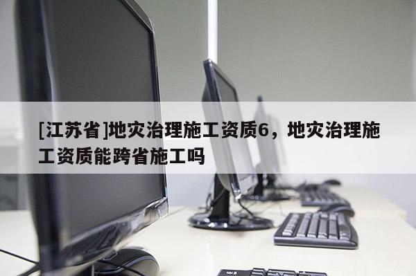 [江蘇省]地災治理施工資質6，地災治理施工資質能跨省施工嗎