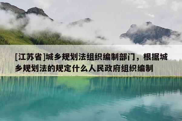 [江蘇省]城鄉規劃法組織編制部門，根據城鄉規劃法的規定什么人民政府組織編制