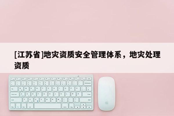 [江蘇省]地災(zāi)資質(zhì)安全管理體系，地災(zāi)處理資質(zhì)