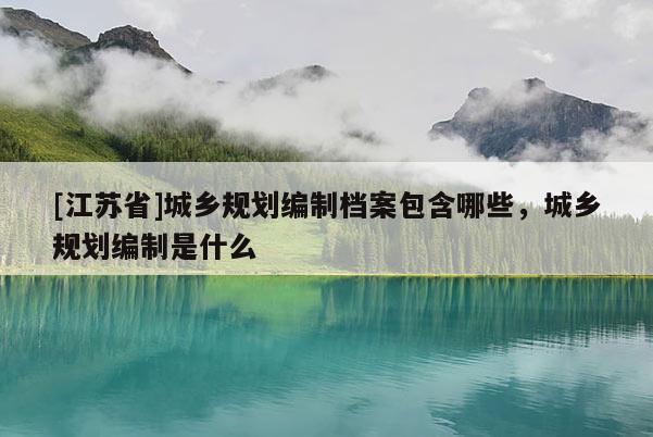 [江蘇省]城鄉規劃編制檔案包含哪些，城鄉規劃編制是什么