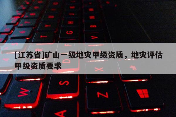 [江蘇省]礦山一級(jí)地災(zāi)甲級(jí)資質(zhì)，地災(zāi)評(píng)估甲級(jí)資質(zhì)要求