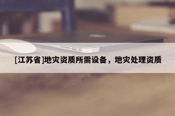 [江蘇省]地災資質所需設備，地災處理資質
