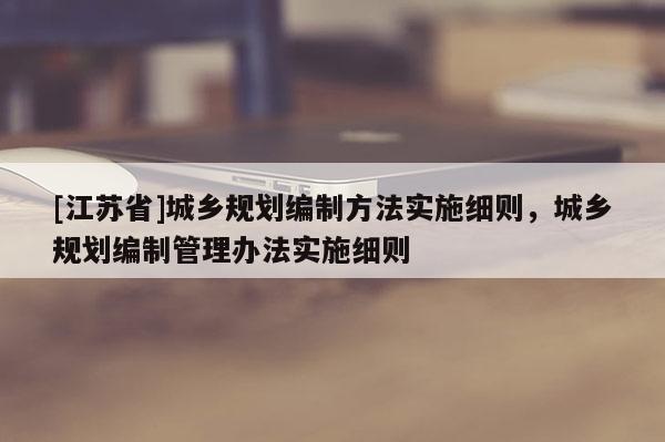 [江蘇省]城鄉規劃編制方法實施細則，城鄉規劃編制管理辦法實施細則