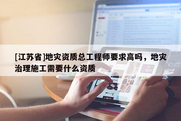 [江蘇省]地災資質總工程師要求高嗎，地災治理施工需要什么資質