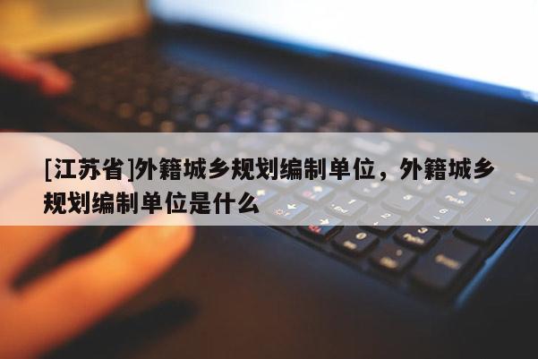 [江蘇省]外籍城鄉規劃編制單位，外籍城鄉規劃編制單位是什么