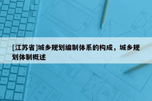 [江蘇省]城鄉規劃編制體系的構成，城鄉規劃體制概述