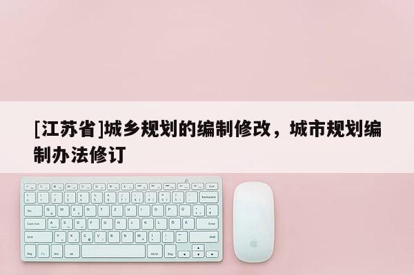 [江蘇省]城鄉(xiāng)規(guī)劃的編制修改，城市規(guī)劃編制辦法修訂