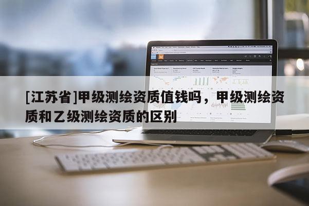 [江蘇省]甲級測繪資質值錢嗎，甲級測繪資質和乙級測繪資質的區別