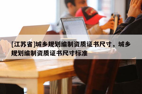 [江蘇省]城鄉規劃編制資質證書尺寸，城鄉規劃編制資質證書尺寸標準
