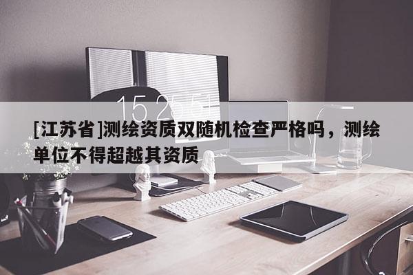 [江蘇省]測繪資質雙隨機檢查嚴格嗎，測繪單位不得超越其資質