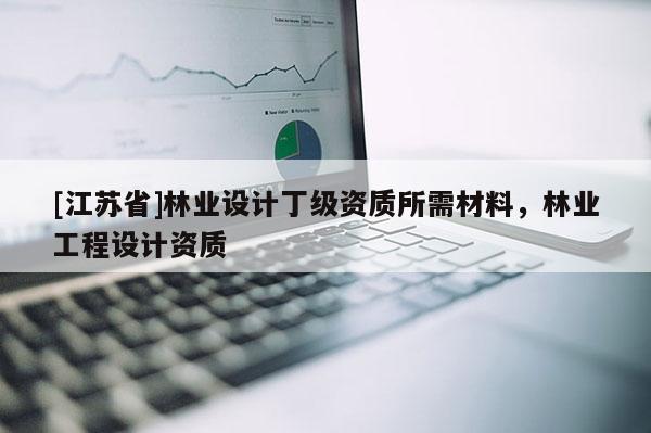 [江蘇省]林業設計丁級資質所需材料，林業工程設計資質