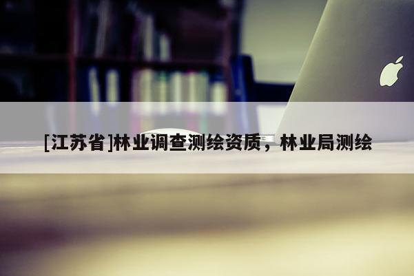 [江蘇省]林業調查測繪資質，林業局測繪