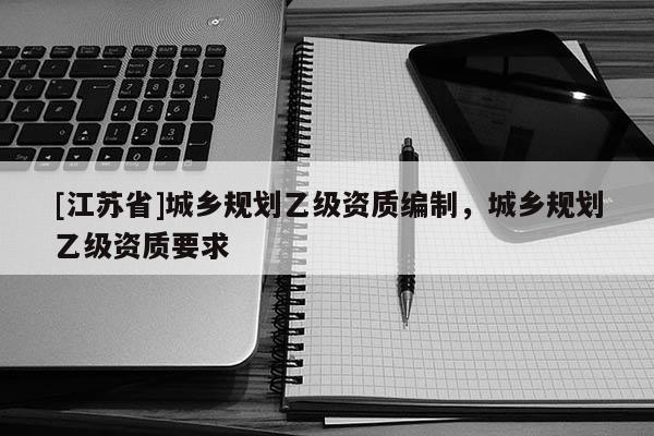 [江蘇省]城鄉(xiāng)規(guī)劃乙級(jí)資質(zhì)編制，城鄉(xiāng)規(guī)劃乙級(jí)資質(zhì)要求