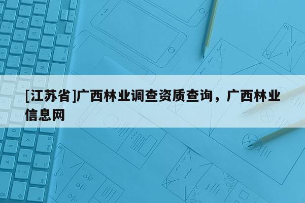 [江蘇省]廣西林業調查資質查詢，廣西林業信息網