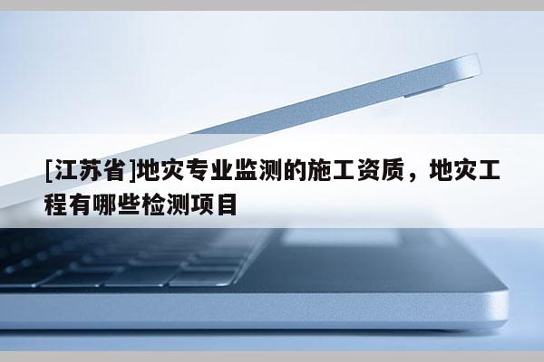 [江蘇省]地災(zāi)專業(yè)監(jiān)測的施工資質(zhì)，地災(zāi)工程有哪些檢測項目