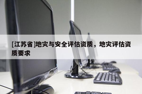 [江蘇省]地災(zāi)與安全評(píng)估資質(zhì)，地災(zāi)評(píng)估資質(zhì)要求
