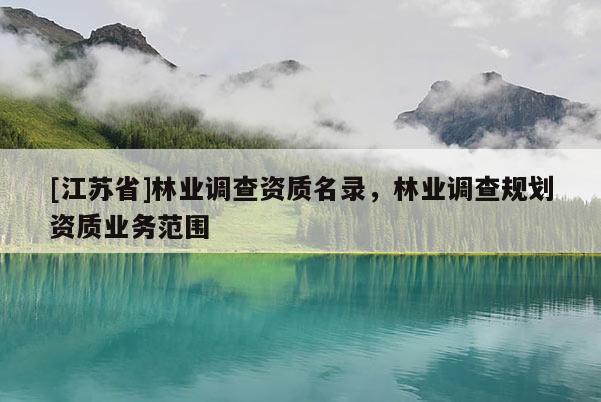 [江蘇省]林業(yè)調(diào)查資質(zhì)名錄，林業(yè)調(diào)查規(guī)劃資質(zhì)業(yè)務(wù)范圍