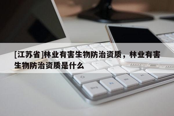 [江蘇省]林業有害生物防治資質，林業有害生物防治資質是什么