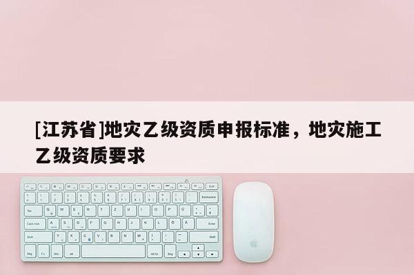 [江蘇省]地災乙級資質申報標準，地災施工乙級資質要求
