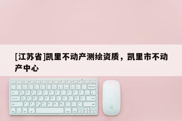 [江蘇省]凱里不動產(chǎn)測繪資質(zhì)，凱里市不動產(chǎn)中心