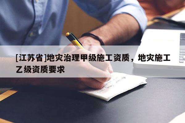 [江蘇省]地災(zāi)治理甲級施工資質(zhì)，地災(zāi)施工乙級資質(zhì)要求