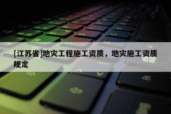 [江蘇省]地災工程施工資質，地災施工資質規定