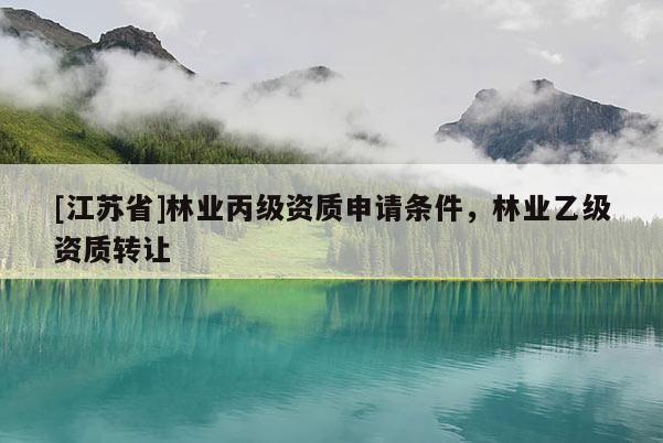 [江蘇省]林業(yè)丙級資質(zhì)申請條件，林業(yè)乙級資質(zhì)轉(zhuǎn)讓